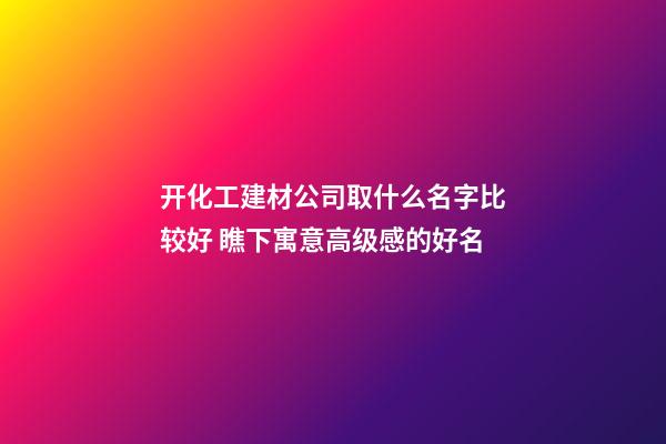 开化工建材公司取什么名字比较好 瞧下寓意高级感的好名-第1张-公司起名-玄机派